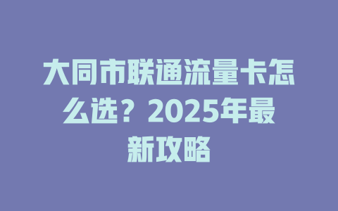 大同市联通流量卡怎么选？2025年最新攻略