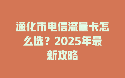 通化市电信流量卡怎么选？2025年最新攻略