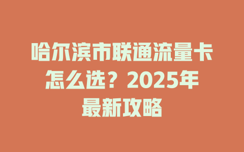 哈尔滨市联通流量卡怎么选？2025年最新攻略