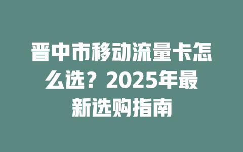 晋中市移动流量卡怎么选？2025年最新选购指南
