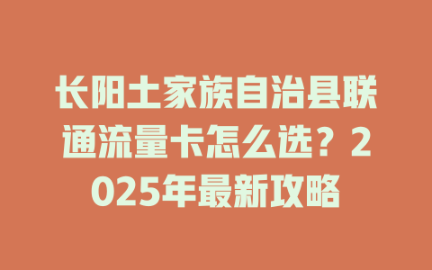 长阳土家族自治县联通流量卡怎么选？2025年最新攻略
