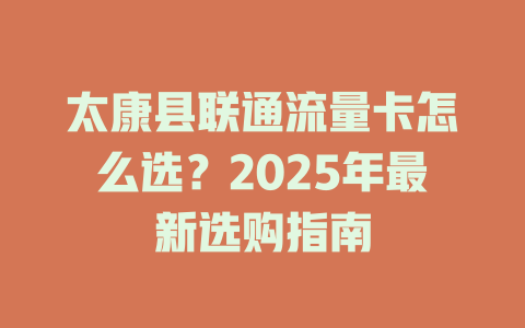 太康县联通流量卡怎么选？2025年最新选购指南
