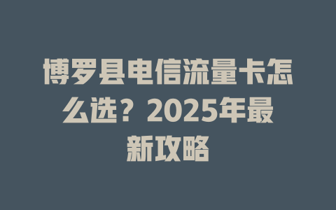博罗县电信流量卡怎么选？2025年最新攻略