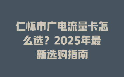 仁怀市广电流量卡怎么选？2025年最新选购指南