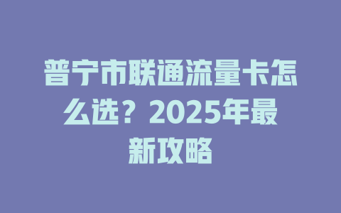 普宁市联通流量卡怎么选？2025年最新攻略