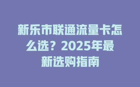 新乐市联通流量卡怎么选？2025年最新选购指南