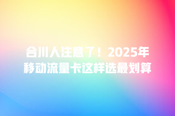 合川人注意了！2025年移动流量卡这样选最划算