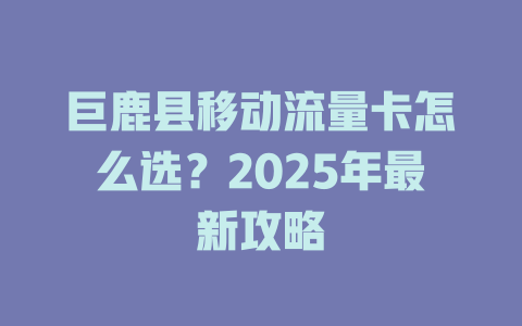 巨鹿县移动流量卡怎么选？2025年最新攻略