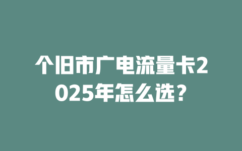 个旧市广电流量卡2025年怎么选？