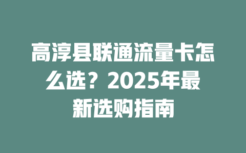 高淳县联通流量卡怎么选？2025年最新选购指南