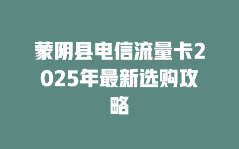 蒙阴县电信流量卡2025年最新选购攻略