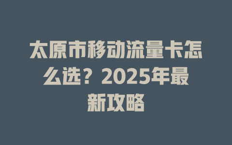 太原市移动流量卡怎么选？2025年最新攻略
