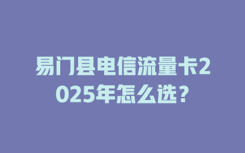 易门县电信流量卡2025年怎么选？