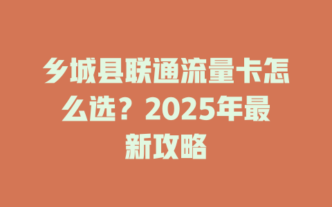 乡城县联通流量卡怎么选？2025年最新攻略