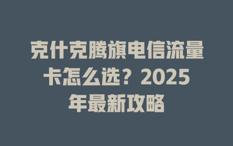 克什克腾旗电信流量卡怎么选？2025年最新攻略