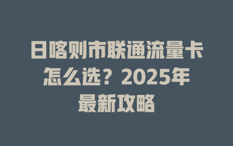 日喀则市联通流量卡怎么选？2025年最新攻略