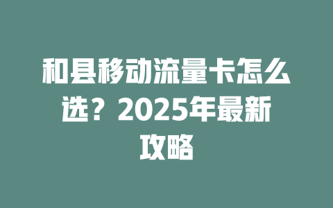 和县移动流量卡怎么选？2025年最新攻略