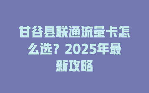 甘谷县联通流量卡怎么选？2025年最新攻略