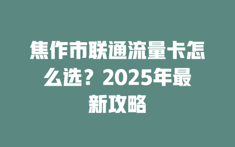 焦作市联通流量卡怎么选？2025年最新攻略