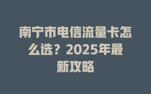 南宁市电信流量卡怎么选？2025年最新攻略