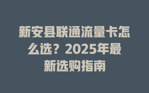 新安县联通流量卡怎么选？2025年最新选购指南