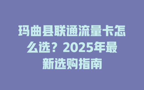 玛曲县联通流量卡怎么选？2025年最新选购指南