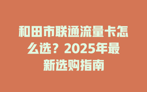 和田市联通流量卡怎么选？2025年最新选购指南