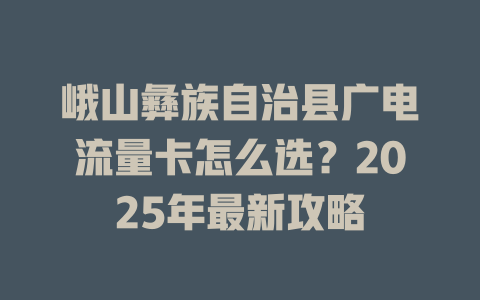 峨山彝族自治县广电流量卡怎么选？2025年最新攻略