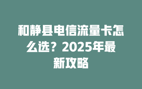 和静县电信流量卡怎么选？2025年最新攻略