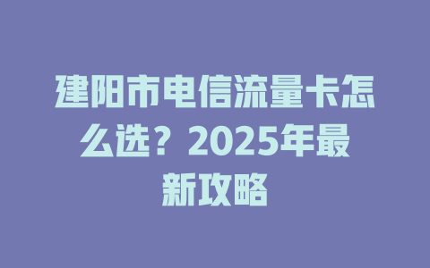 建阳市电信流量卡怎么选?2025年最新攻略
