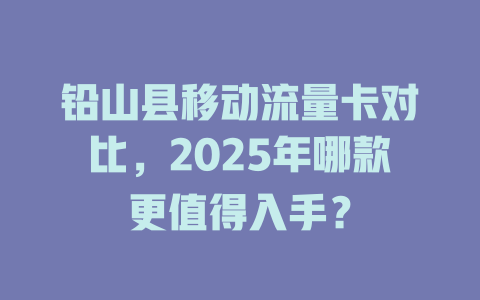 铅山县移动流量卡对比，2025年哪款更值得入手？