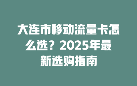 大连市移动流量卡怎么选？2025年最新选购指南