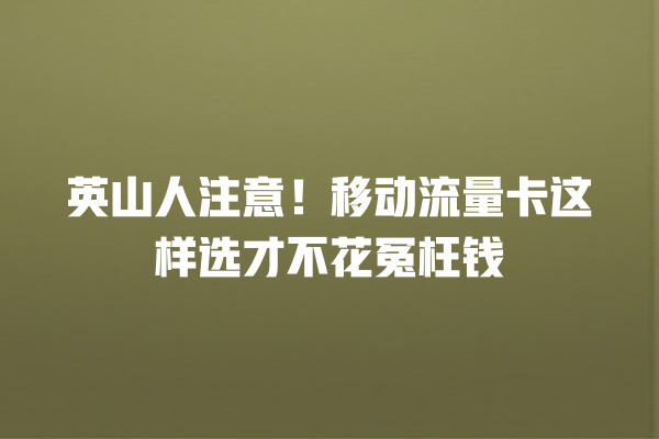 英山人注意！移动流量卡这样选才不花冤枉钱