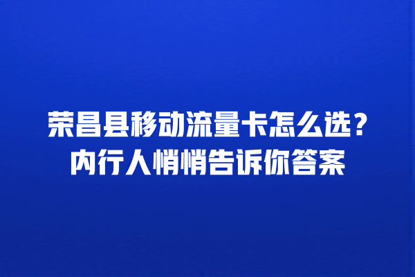 荣昌县移动流量卡怎么选？内行人悄悄告诉你答案
