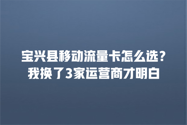 宝兴县移动流量卡怎么选？我换了3家运营商才明白
