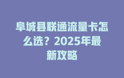 阜城县联通流量卡怎么选？2025年最新攻略