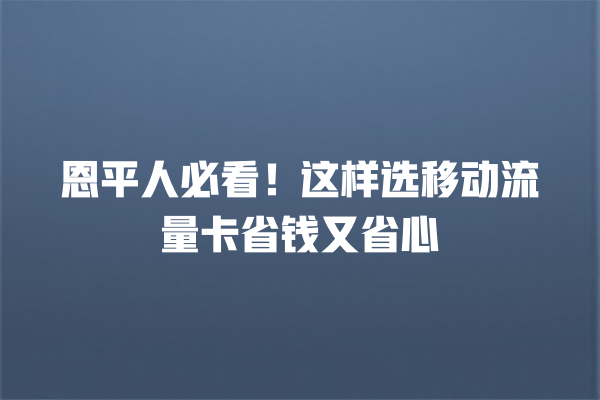 恩平人必看！这样选移动流量卡省钱又省心