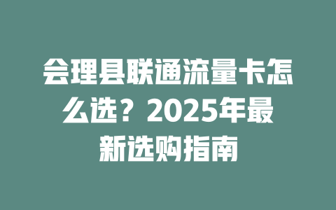 会理县联通流量卡怎么选？2025年最新选购指南