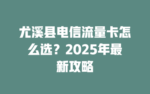 尤溪县电信流量卡怎么选？2025年最新攻略