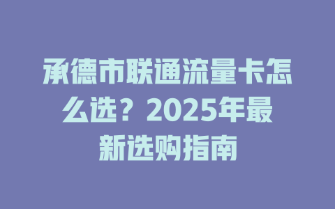 承德市联通流量卡怎么选？2025年最新选购指南