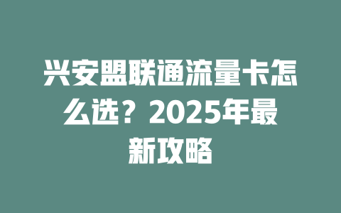 兴安盟联通流量卡怎么选？2025年最新攻略