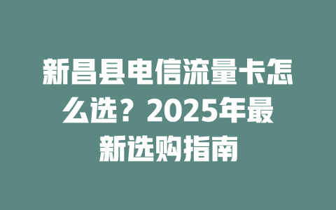 新昌县电信流量卡怎么选？2025年最新选购指南