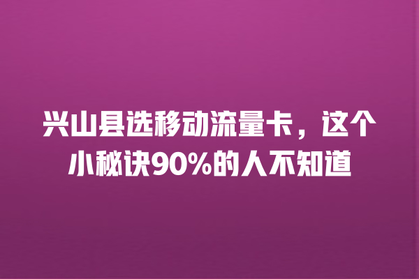 兴山县选移动流量卡，这个小秘诀90%的人不知道