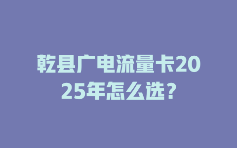 乾县广电流量卡2025年怎么选？