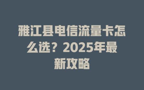 雅江县电信流量卡怎么选？2025年最新攻略
