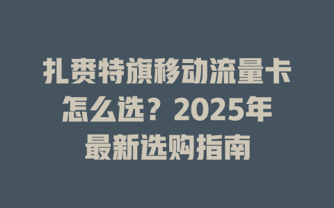扎赉特旗移动流量卡怎么选？2025年最新选购指南