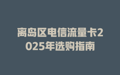 离岛区电信流量卡2025年选购指南