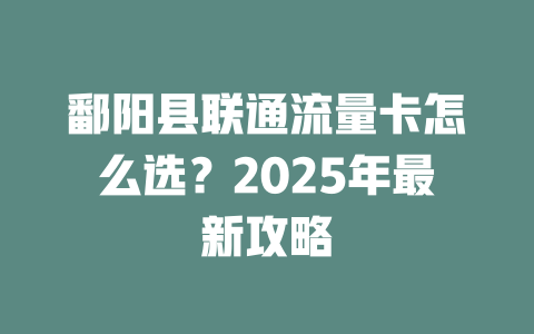 鄱阳县联通流量卡怎么选？2025年最新攻略
