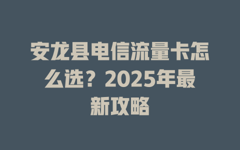 安龙县电信流量卡怎么选？2025年最新攻略