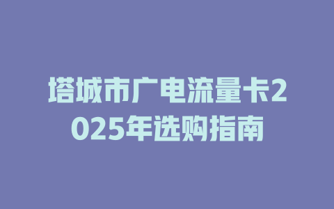 塔城市广电流量卡2025年选购指南